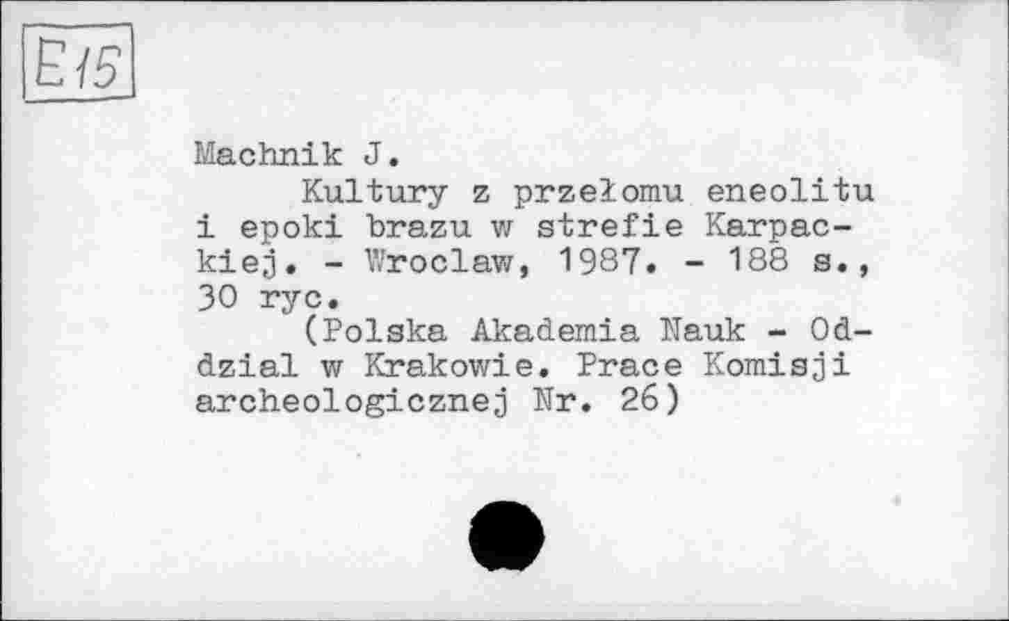 ﻿Machnik J.
Kultury z przelomu eneolitu і epoki brazu w strefie Karpac-kiej. - Wroclaw, 1987. - 188 s., 30 ryc.
(Polska Akademia Nauk - Od-dzial w Krakowie. Prace Komisji archeologicznej Nr. 26)